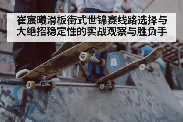 崔宸曦滑板街式世锦赛线路选择与大绝招稳定性的实战观察与胜负手